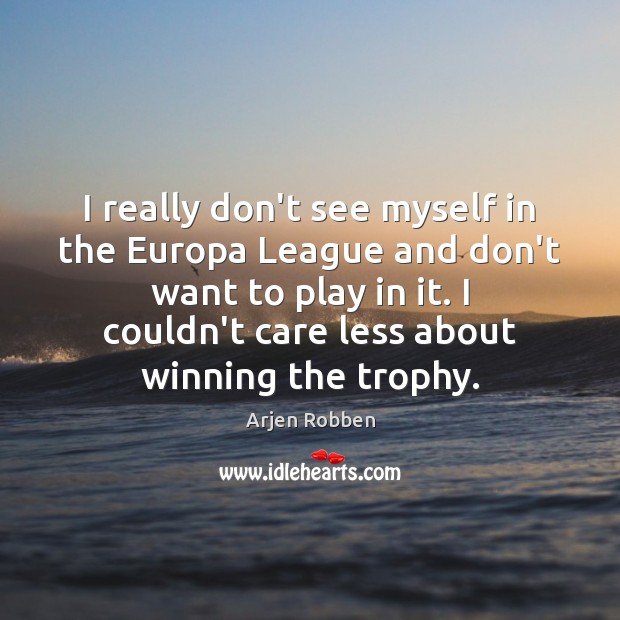 I really don’t see myself in the Europa League and don’t want Arjen Robben Picture Quote