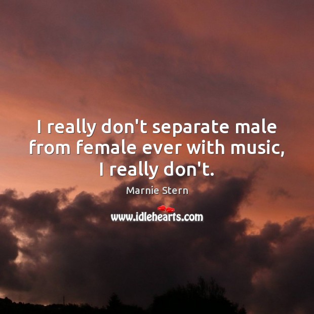 I really don’t separate male from female ever with music, I really don’t. Image