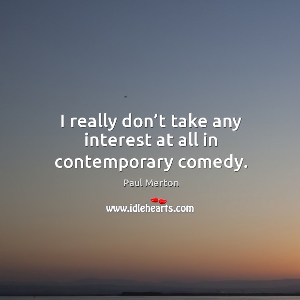 I really don’t take any interest at all in contemporary comedy. Paul Merton Picture Quote