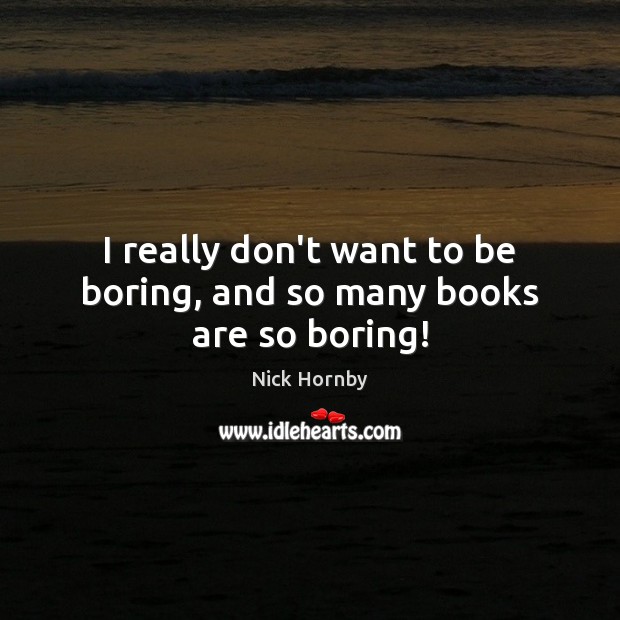I really don’t want to be boring, and so many books are so boring! Nick Hornby Picture Quote