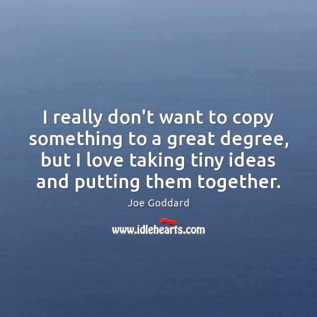 I really don’t want to copy something to a great degree, but Joe Goddard Picture Quote
