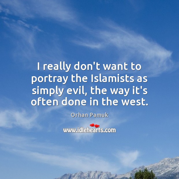 I really don’t want to portray the Islamists as simply evil, the Orhan Pamuk Picture Quote
