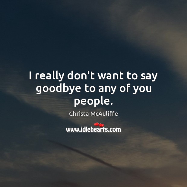 I really don’t want to say goodbye to any of you people. Christa McAuliffe Picture Quote