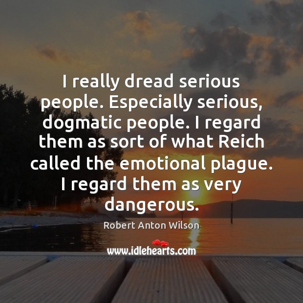 I really dread serious people. Especially serious, dogmatic people. I regard them Robert Anton Wilson Picture Quote