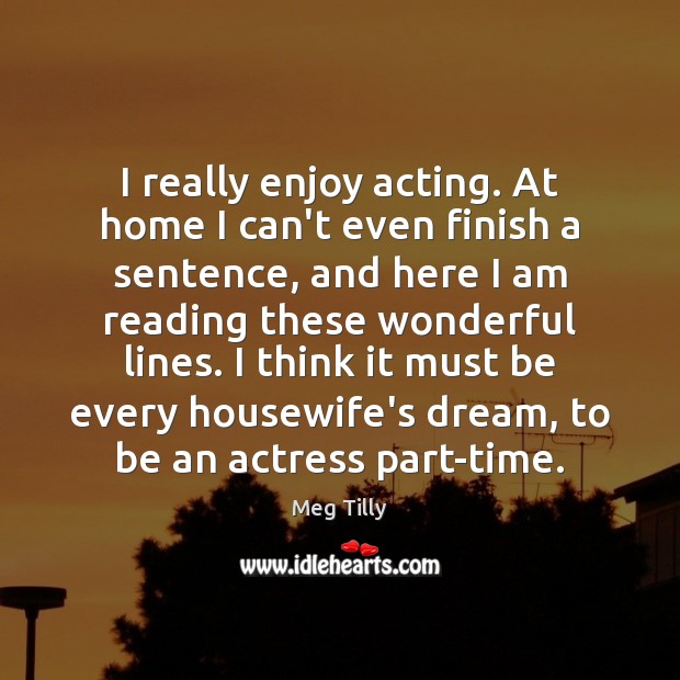 I really enjoy acting. At home I can’t even finish a sentence, Meg Tilly Picture Quote