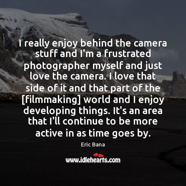 I really enjoy behind the camera stuff and I’m a frustrated photographer Eric Bana Picture Quote