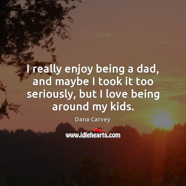 I really enjoy being a dad, and maybe I took it too Dana Carvey Picture Quote