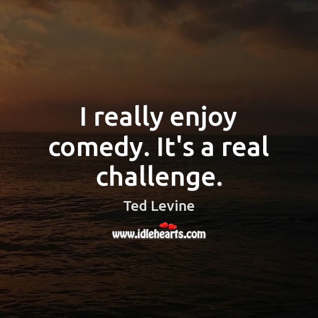 I really enjoy comedy. It’s a real challenge. Challenge Quotes Image