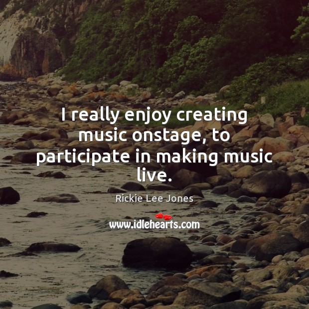 I really enjoy creating music onstage, to participate in making music live. Rickie Lee Jones Picture Quote