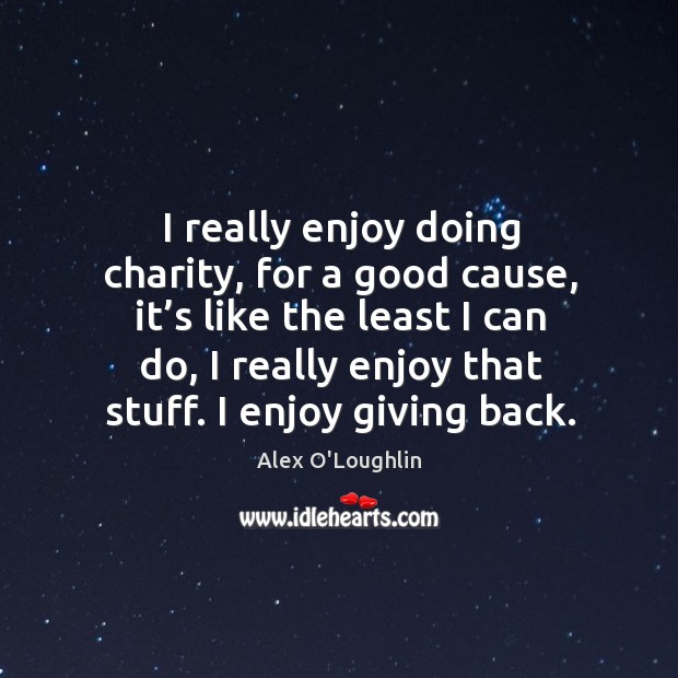 I really enjoy doing charity, for a good cause, it’s like the least I can do Alex O’Loughlin Picture Quote