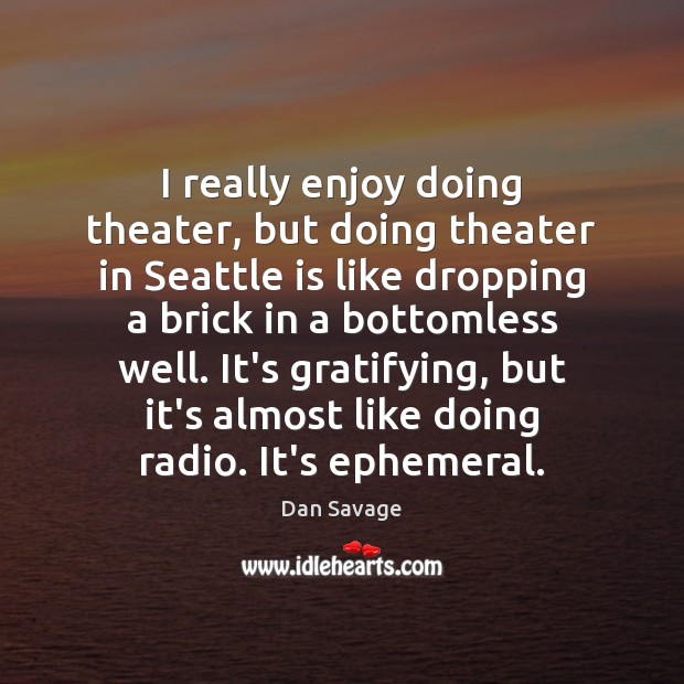 I really enjoy doing theater, but doing theater in Seattle is like Dan Savage Picture Quote