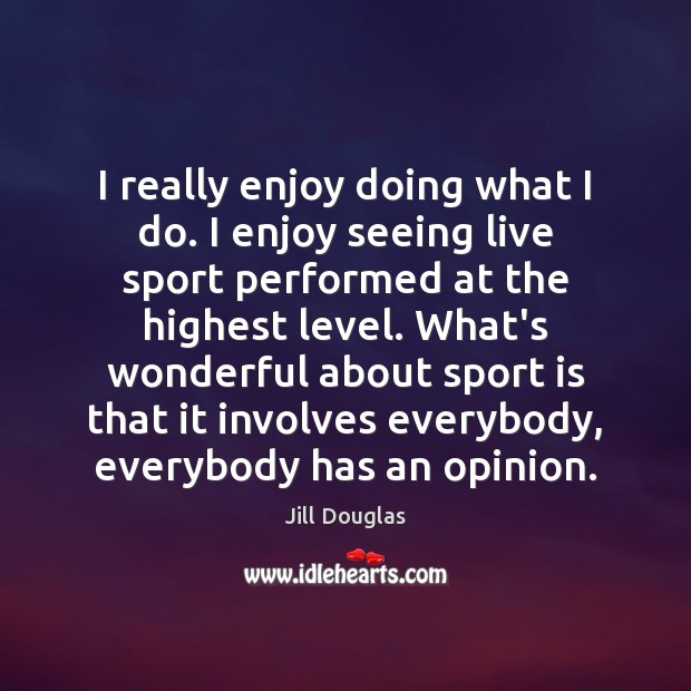 I really enjoy doing what I do. I enjoy seeing live sport Jill Douglas Picture Quote