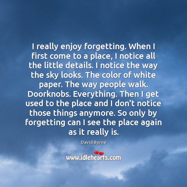 I really enjoy forgetting. When I first come to a place, I David Byrne Picture Quote
