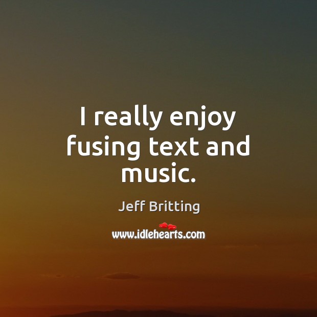 I really enjoy fusing text and music. Jeff Britting Picture Quote