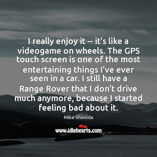 I really enjoy it — it’s like a videogame on wheels. The Mike Shinoda Picture Quote