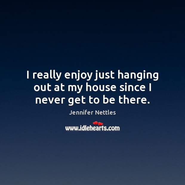 I really enjoy just hanging out at my house since I never get to be there. Jennifer Nettles Picture Quote