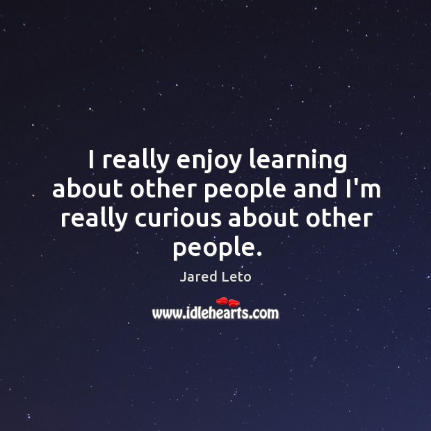 I really enjoy learning about other people and I’m really curious about other people. Image