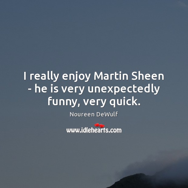 I really enjoy Martin Sheen – he is very unexpectedly funny, very quick. Noureen DeWulf Picture Quote