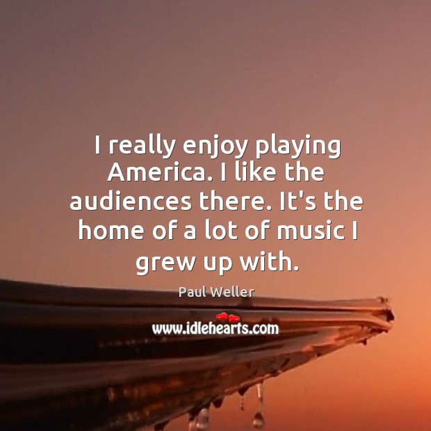 I really enjoy playing America. I like the audiences there. It’s the Paul Weller Picture Quote