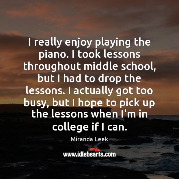 I really enjoy playing the piano. I took lessons throughout middle school, Miranda Leek Picture Quote