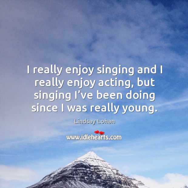 I really enjoy singing and I really enjoy acting, but singing I’ve been doing since I was really young. Image