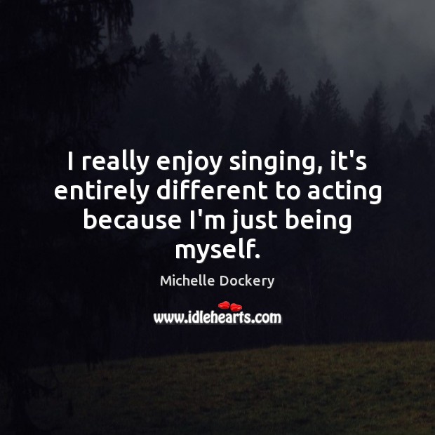 I really enjoy singing, it’s entirely different to acting because I’m just being myself. Image