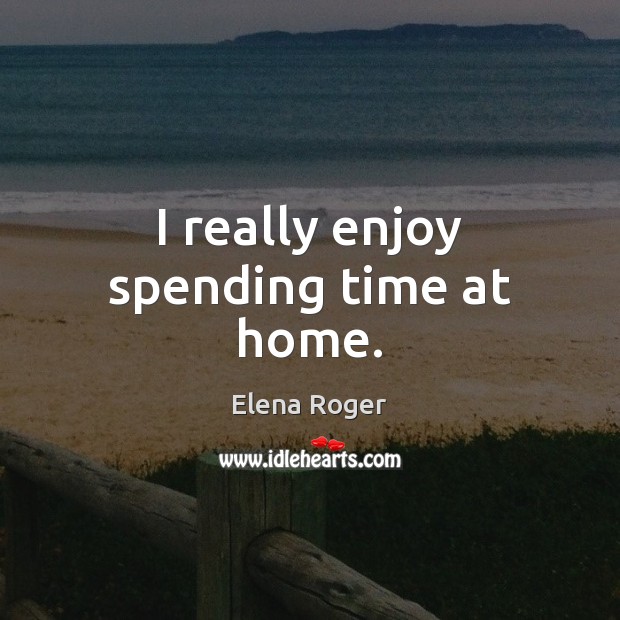I really enjoy spending time at home. Elena Roger Picture Quote