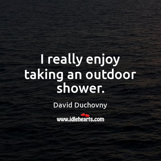 I really enjoy taking an outdoor shower. David Duchovny Picture Quote