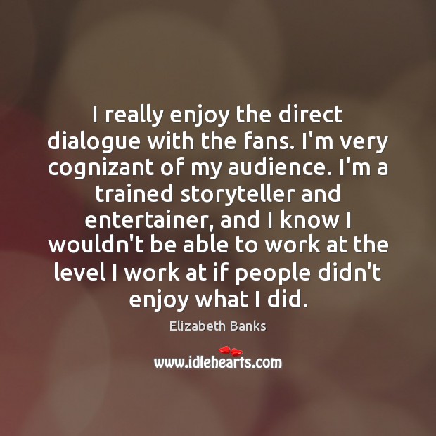 I really enjoy the direct dialogue with the fans. I’m very cognizant Elizabeth Banks Picture Quote