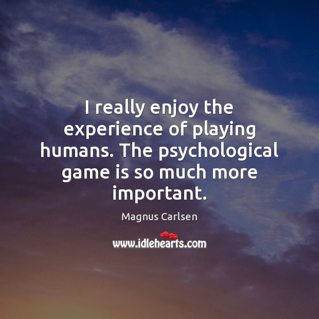 I really enjoy the experience of playing humans. The psychological game is Magnus Carlsen Picture Quote