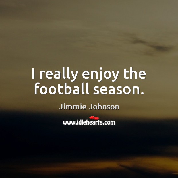 I really enjoy the football season. Jimmie Johnson Picture Quote
