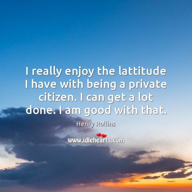 I really enjoy the lattitude I have with being a private citizen. Henry Rollins Picture Quote