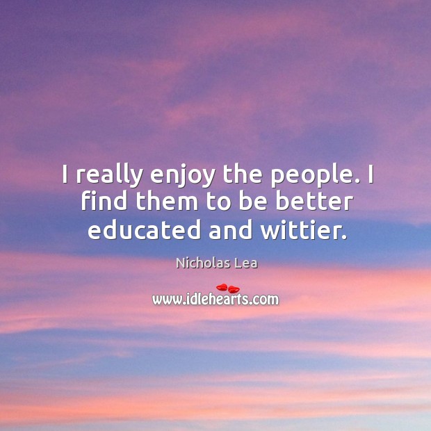 I really enjoy the people. I find them to be better educated and wittier. Nicholas Lea Picture Quote