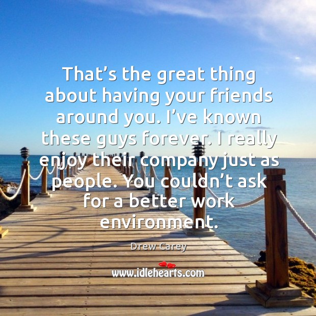 I really enjoy their company just as people. You couldn’t ask for a better work environment. Drew Carey Picture Quote