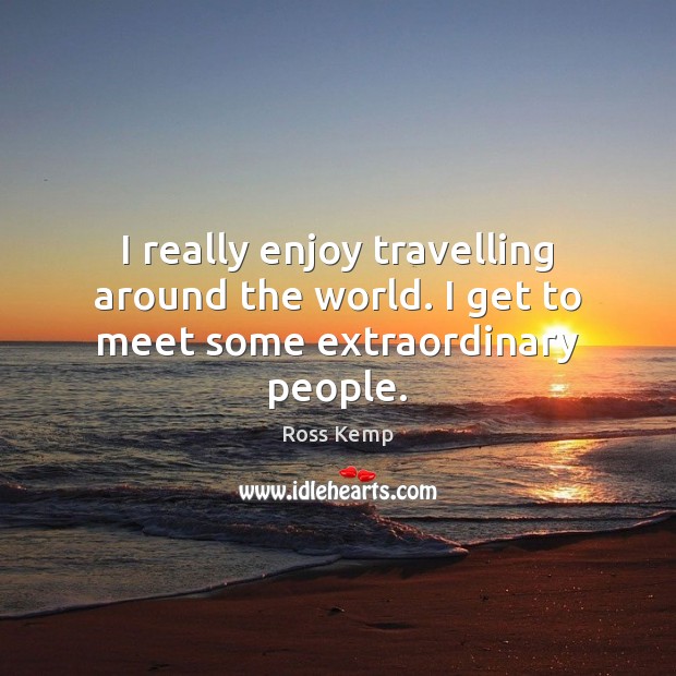 I really enjoy travelling around the world. I get to meet some extraordinary people. Travel Quotes Image