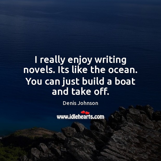 I really enjoy writing novels. Its like the ocean. You can just build a boat and take off. Denis Johnson Picture Quote
