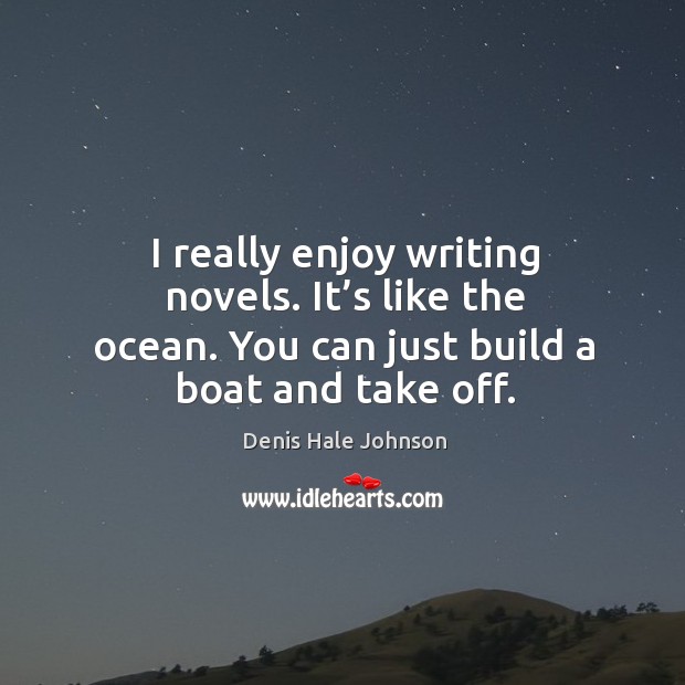 I really enjoy writing novels. It’s like the ocean. You can just build a boat and take off. Image