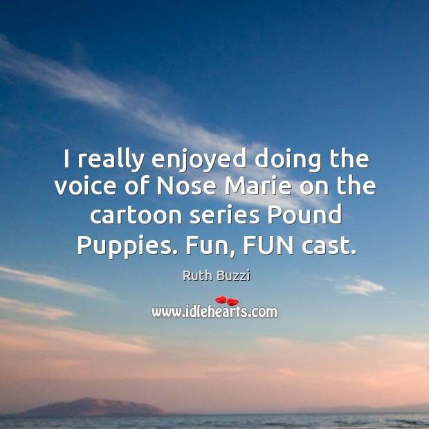 I really enjoyed doing the voice of nose marie on the cartoon series pound puppies. Fun, fun cast. Ruth Buzzi Picture Quote