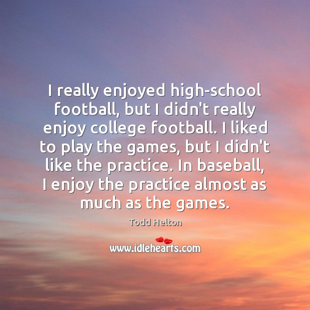 I really enjoyed high-school football, but I didn’t really enjoy college football. Todd Helton Picture Quote