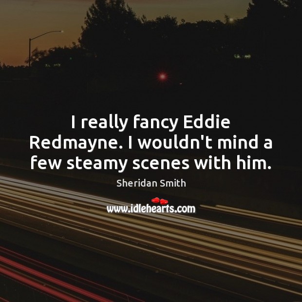 I really fancy Eddie Redmayne. I wouldn’t mind a few steamy scenes with him. Sheridan Smith Picture Quote