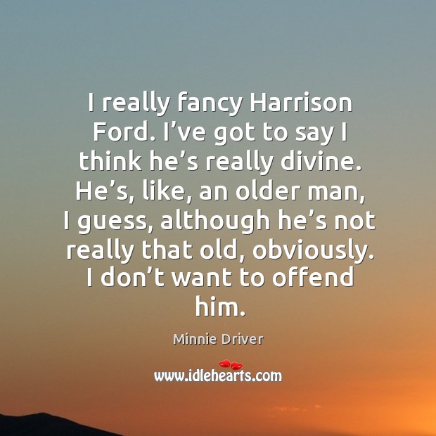 I really fancy harrison ford. I’ve got to say I think he’s really divine. Minnie Driver Picture Quote