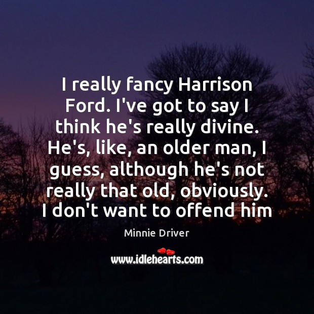 I really fancy Harrison Ford. I’ve got to say I think he’s Minnie Driver Picture Quote