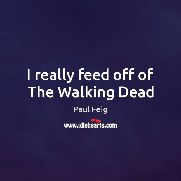I really feed off of The Walking Dead Paul Feig Picture Quote