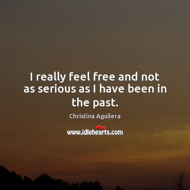 I really feel free and not as serious as I have been in the past. Christina Aguilera Picture Quote