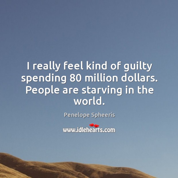 I really feel kind of guilty spending 80 million dollars. People are starving in the world. Penelope Spheeris Picture Quote
