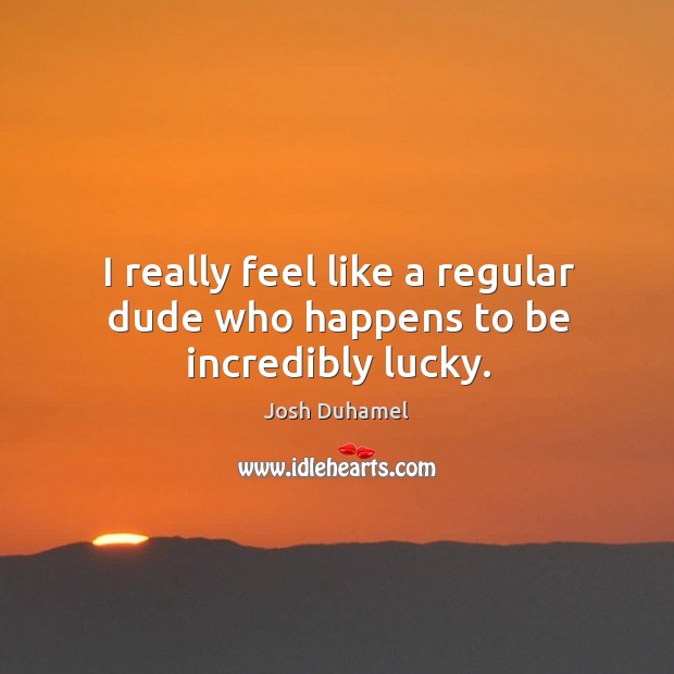 I really feel like a regular dude who happens to be incredibly lucky. Josh Duhamel Picture Quote