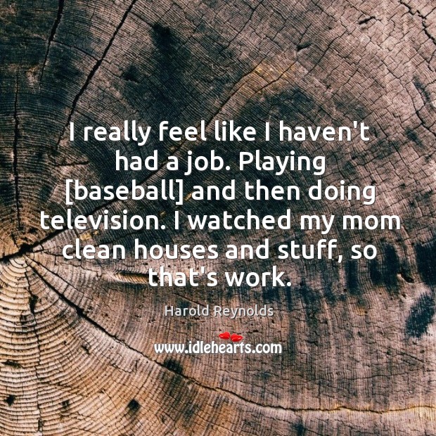 I really feel like I haven’t had a job. Playing [baseball] and Harold Reynolds Picture Quote