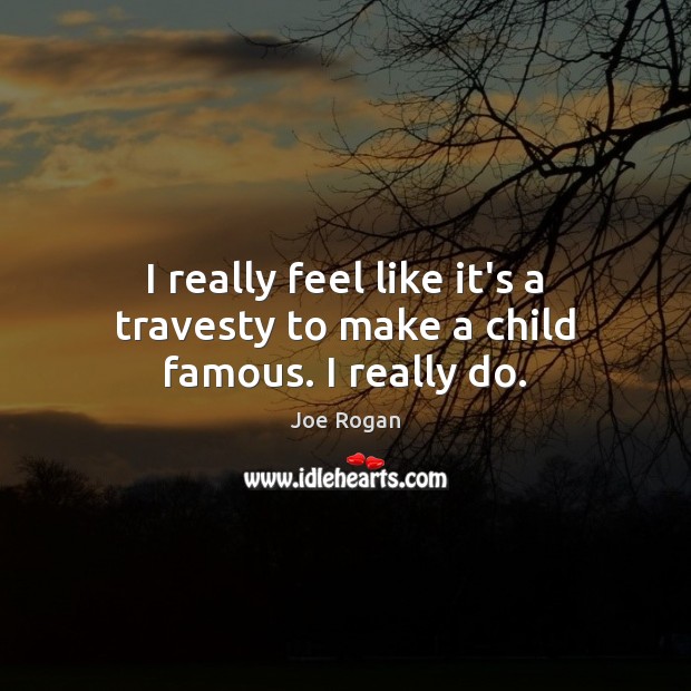 I really feel like it’s a travesty to make a child famous. I really do. Joe Rogan Picture Quote