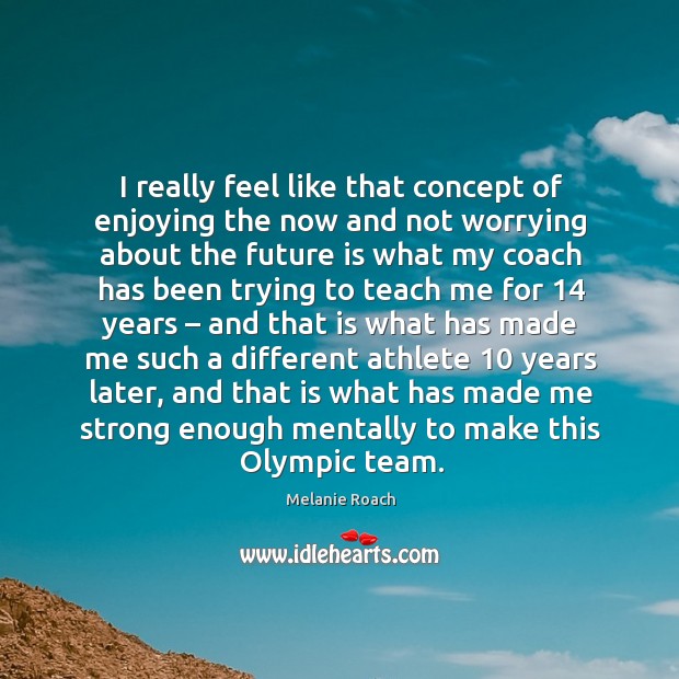 I really feel like that concept of enjoying the now and not worrying about the future Image