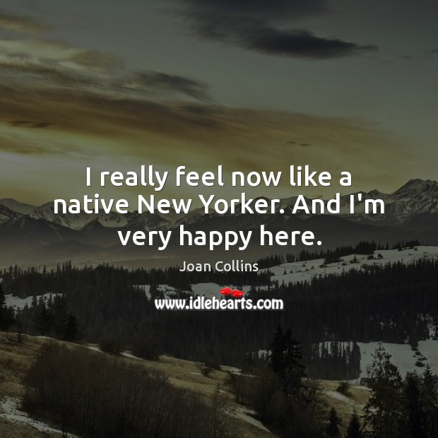 I really feel now like a native New Yorker. And I’m very happy here. Joan Collins Picture Quote